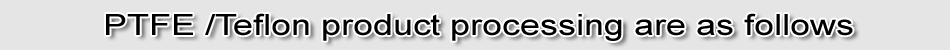 PTFE/Teflon product processing are as follows